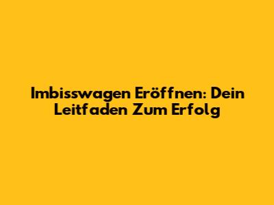 Imbisswagen Eröffnen: Dein Leitfaden Zum Erfolg