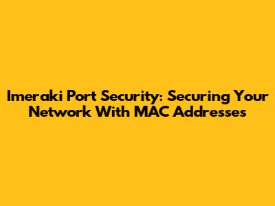 Imeraki Port Security: Securing Your Network With MAC Addresses