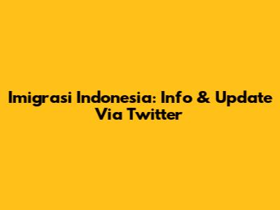 Imigrasi Indonesia: Info & Update Via Twitter