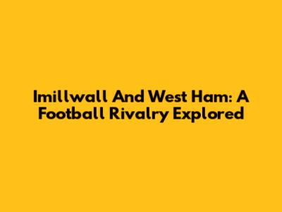 Imillwall And West Ham: A Football Rivalry Explored