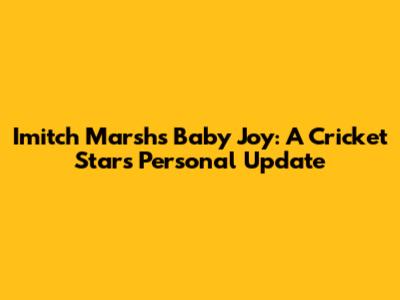 Imitch Marsh's Baby Joy: A Cricket Star's Personal Update