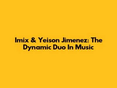 Imix & Yeison Jimenez: The Dynamic Duo In Music