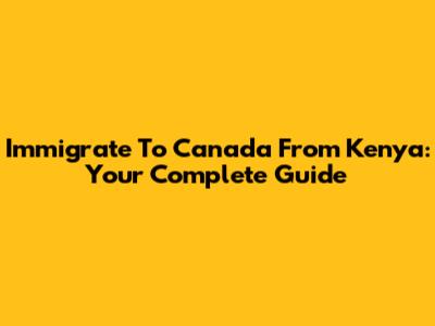 Immigrate To Canada From Kenya: Your Complete Guide