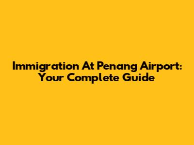 Immigration At Penang Airport: Your Complete Guide
