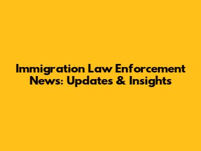 Immigration Law Enforcement News: Updates & Insights