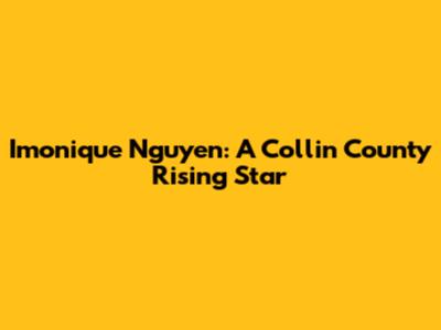 Imonique Nguyen: A Collin County Rising Star