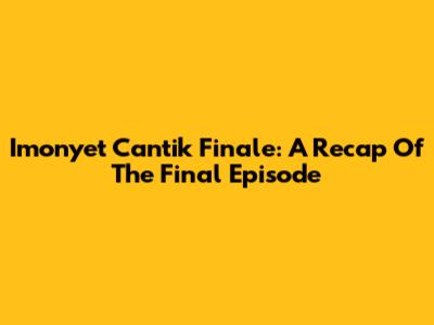 Imonyet Cantik Finale: A Recap Of The Final Episode