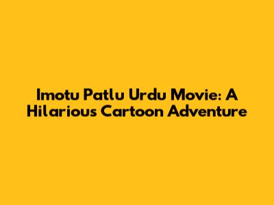 Imotu Patlu Urdu Movie: A Hilarious Cartoon Adventure