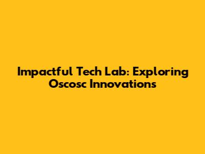 Impactful Tech Lab: Exploring Oscosc Innovations