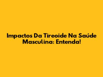 Impactos Da Tireoide Na Saúde Masculina: Entenda!