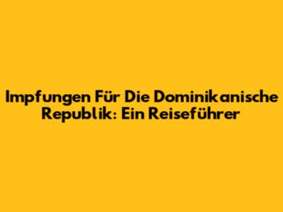 Impfungen Für Die Dominikanische Republik: Ein Reiseführer