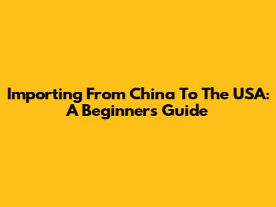 Importing From China To The USA: A Beginner's Guide