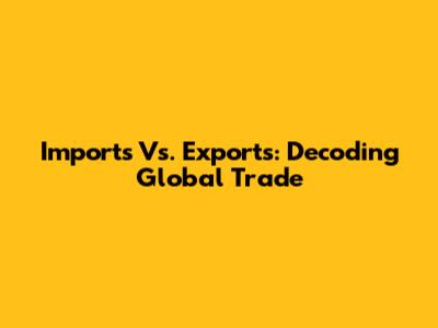 Imports Vs. Exports: Decoding Global Trade