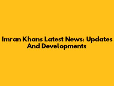 Imran Khan's Latest News: Updates And Developments