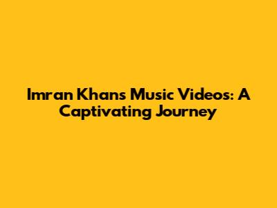 Imran Khan's Music Videos: A Captivating Journey