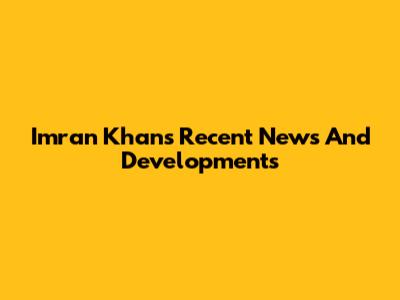 Imran Khan's Recent News And Developments