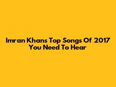 Imran Khan's Top Songs Of 2017 You Need To Hear