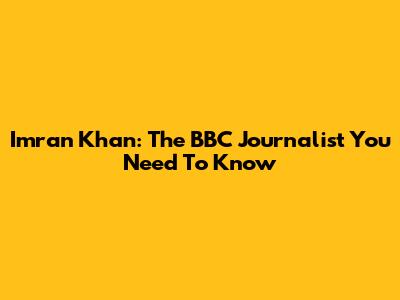 Imran Khan: The BBC Journalist You Need To Know