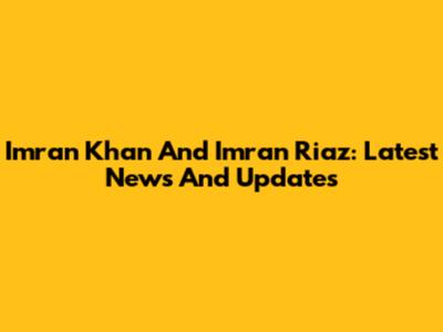Imran Khan And Imran Riaz: Latest News And Updates