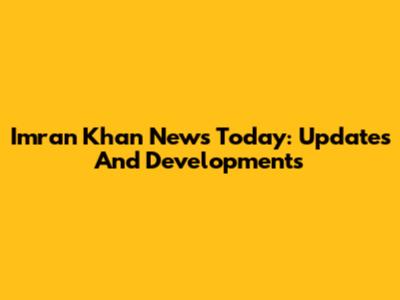 Imran Khan News Today: Updates And Developments