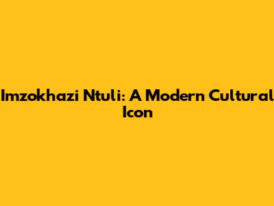 Imzokhazi Ntuli: A Modern Cultural Icon