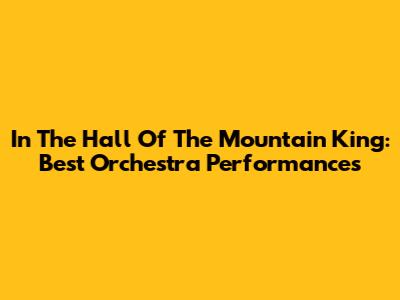 In The Hall Of The Mountain King: Best Orchestra Performances