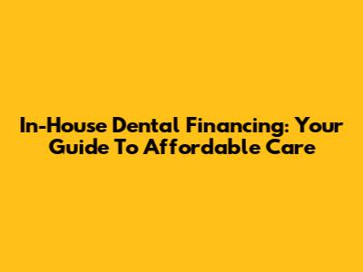 In-House Dental Financing: Your Guide To Affordable Care