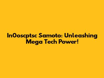 In0oscptsc Samoto: Unleashing Mega Tech Power!