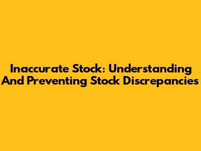 Inaccurate Stock: Understanding And Preventing Stock Discrepancies