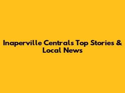 Inaperville Central's Top Stories & Local News