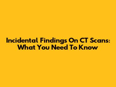 Incidental Findings On CT Scans: What You Need To Know