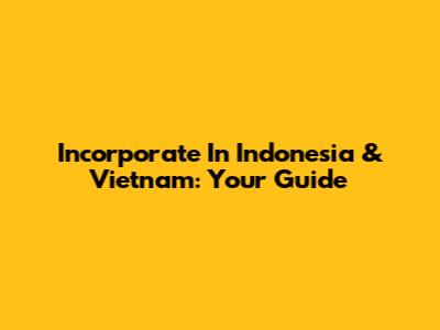 Incorporate In Indonesia & Vietnam: Your Guide