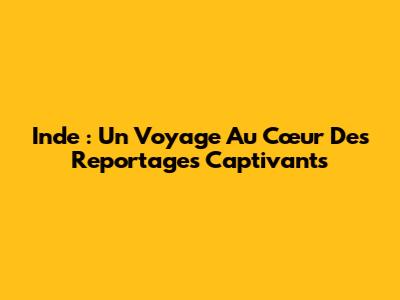 Inde : Un Voyage Au Cœur Des Reportages Captivants