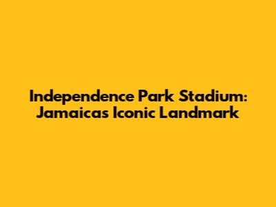 Independence Park Stadium: Jamaica's Iconic Landmark