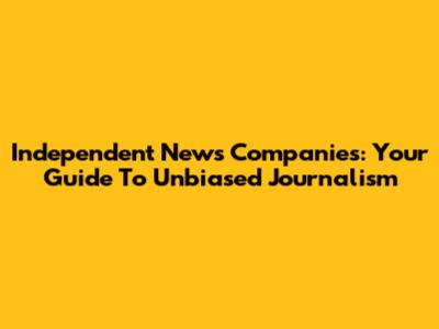 Independent News Companies: Your Guide To Unbiased Journalism