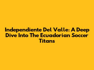 Independiente Del Valle: A Deep Dive Into The Ecuadorian Soccer Titans