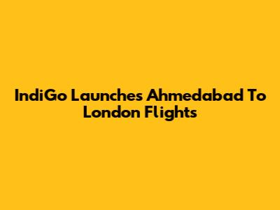 IndiGo Launches Ahmedabad To London Flights