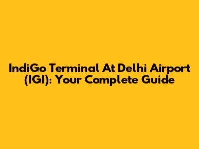 IndiGo Terminal At Delhi Airport (IGI): Your Complete Guide