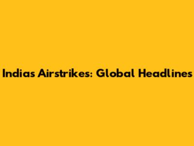 India's Airstrikes: Global Headlines
