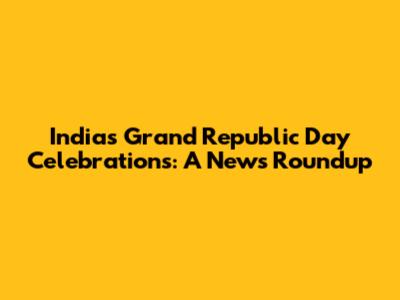 India's Grand Republic Day Celebrations: A News Roundup