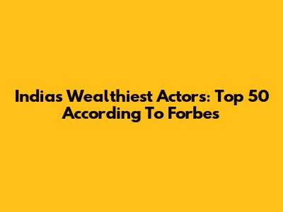 India's Wealthiest Actors: Top 50 According To Forbes