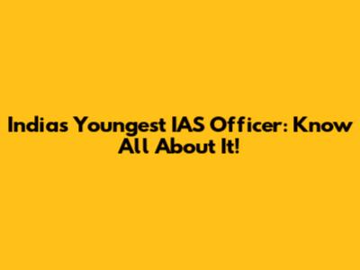 India's Youngest IAS Officer: Know All About It!