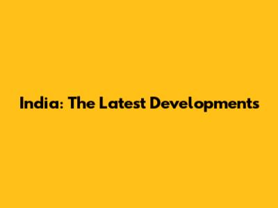 India: The Latest Developments