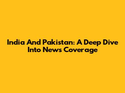 India And Pakistan: A Deep Dive Into News Coverage