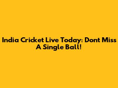 India Cricket Live Today: Don't Miss A Single Ball!