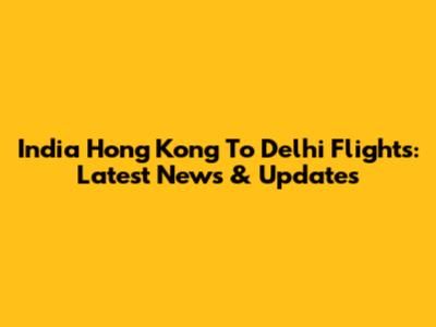 India Hong Kong To Delhi Flights: Latest News & Updates