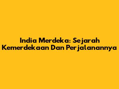 India Merdeka: Sejarah Kemerdekaan Dan Perjalanannya
