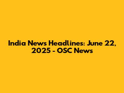 India News Headlines: June 22, 2025 - OSC News
