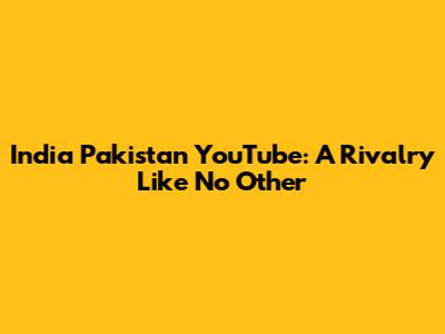 India Pakistan YouTube: A Rivalry Like No Other