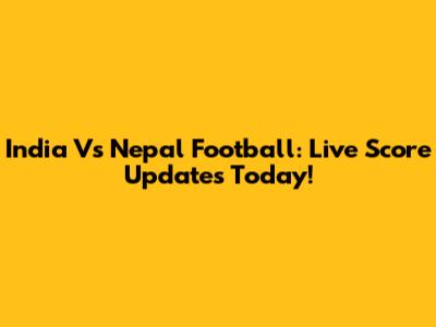 India Vs Nepal Football: Live Score Updates Today!
